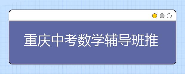 重庆中考数学辅导班推荐考试时间分配技巧
