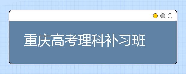 重庆高考理科补习班 最后三个月避免“学习高原现象”