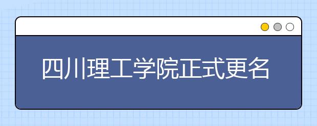 四川理工学院正式更名为四川轻化工大学，了解一下吧！