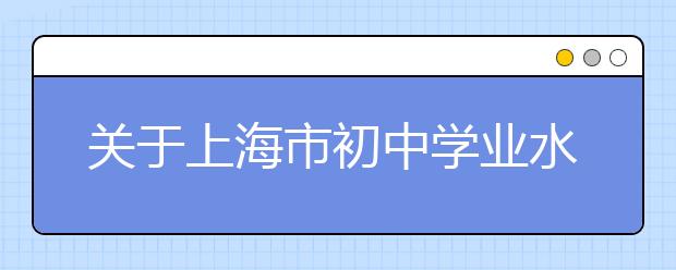 关于上海市初中学业水平考试实施办法，家长最关心的8个问答