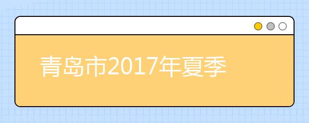 青岛市2017年夏季普高业水平考试成绩正式公布,查询时间截止至18日!