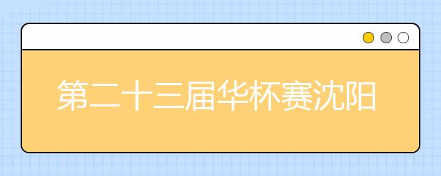 第二十三届华杯赛沈阳赛区报名时间出炉了！8月12日起每天9:00-18:00！
