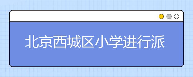 北京西城区小学进行派位时间推迟 6月11日开始！