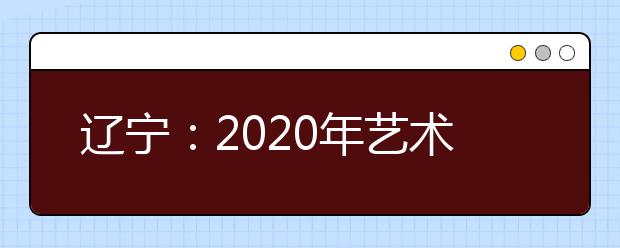 辽宁：2020年艺术类考生须知