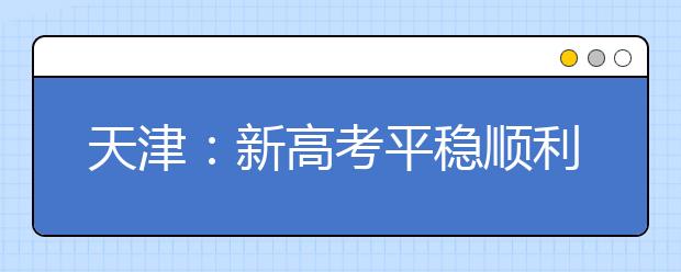 天津：新高考平稳顺利结束 考后温馨提示来了
