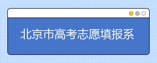 北京市高考志愿填报系统入口，新高考如何进行志愿填报？