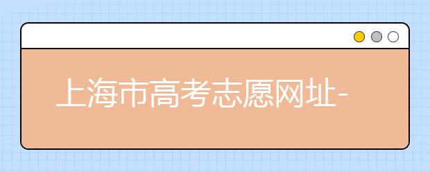 上海市高考志愿网址-高考志愿新规则填报技巧