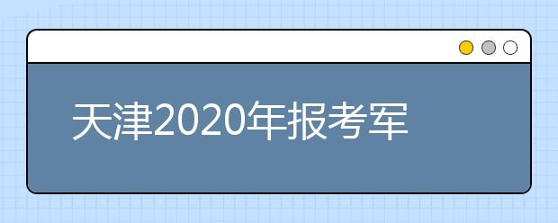 天津2020年报考军事、公安等院校的考生7月31日开始面试、体检、体能测试