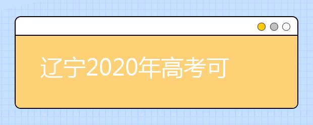 辽宁2020年高考可以填报几个志愿？志愿批次设置是什么？