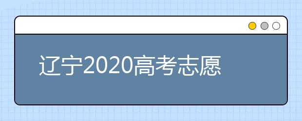 辽宁2020高考志愿填报怎么填？志愿兼报有关限制及注意事项