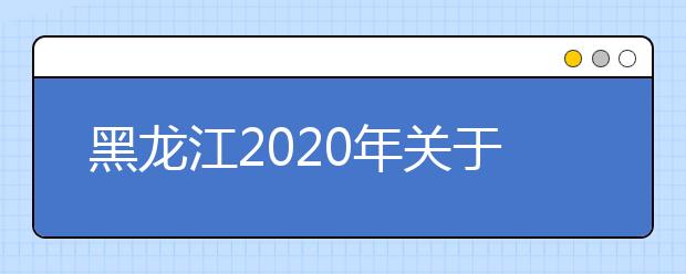 黑龙江2020年关于高考网报志愿填报时间调整的通知