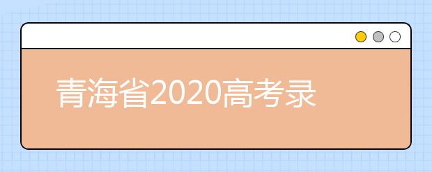 青海省2020高考录取志愿时间是什么？青海省高考录取时间一览表