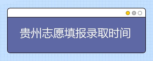 贵州志愿填报录取时间是什么？贵州2020志愿录取时间一览表