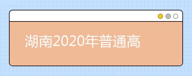 湖南2020年普通高校招生录取批次和时间安排是什么？一文看懂！
