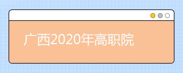 广西2020年高职院校单独考试招生和高职对口招生试点工作办法