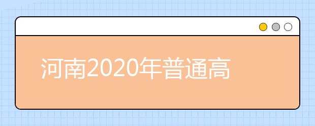 河南2020年普通高等学校招生工作规定是什么？具体有哪些要求？