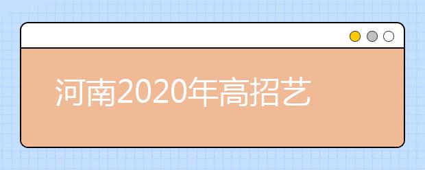 河南2020年高招艺术类本科A段18日开始统一征集志愿！