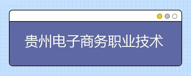 贵州电子商务职业技术学院2020年招生章程