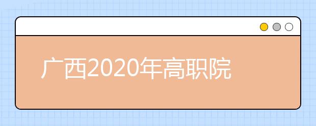 广西2020年高职院校单独考试招生和高职对口招生试点工作办法