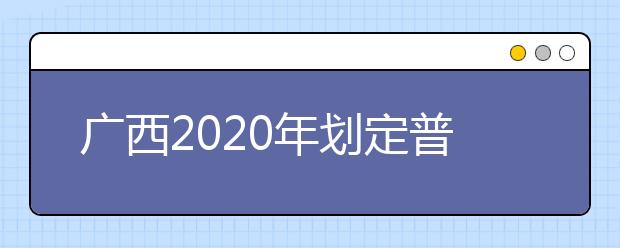 广西2020年划定普通高校招生录取最低控制分数线