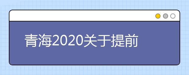 青海2020关于提前本科(含定向)、本科一段(含定向)批次未完成计划进行征集志愿的公告