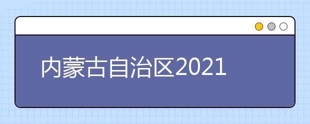 内蒙古自治区2021普通高校招生报名信息采集办法