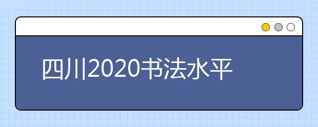 四川2020书法水平测试28日开始打印准考证