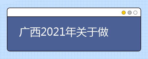 广西2021年关于做好普通高校招生艺术类专业全区统一考试工作的通知