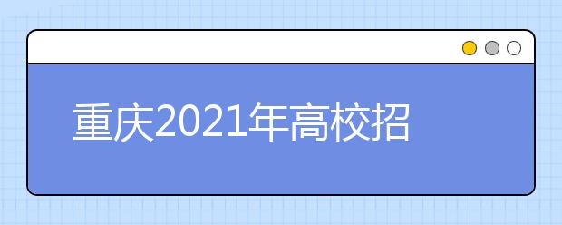 重庆2021年高校招生录取工作安排