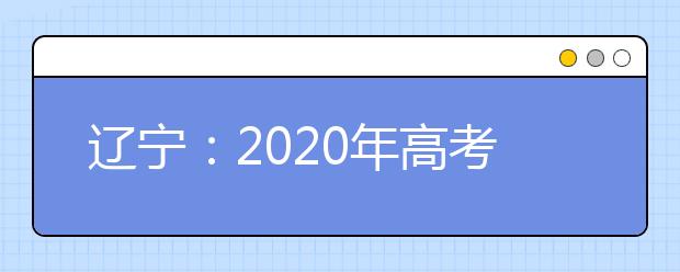 辽宁：2020年高考填报志愿和录取政策