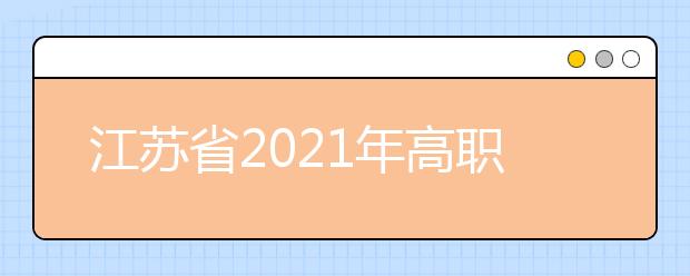 江苏省2021年高职院校面向普通高中毕业生提前招生改革试点实施方案