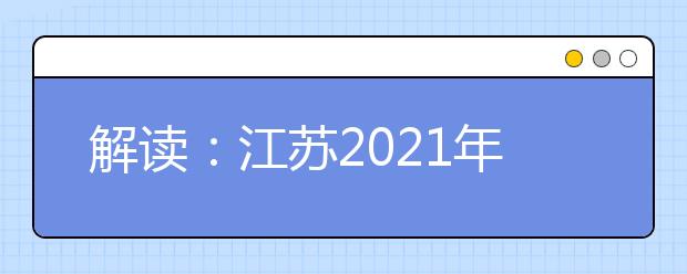 解读：江苏2021年普通高校招生考试安排和录取工作实施方案