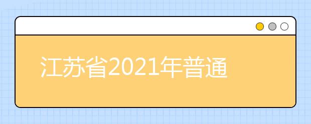 江苏省2021年普通高校招生考试安排和录取工作实施方案