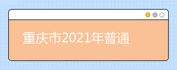 重庆市2021年普通高校招生统一考试及录取工作实施方案发布