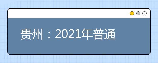 贵州：2021年普通高等学校考试招生报名工作通知