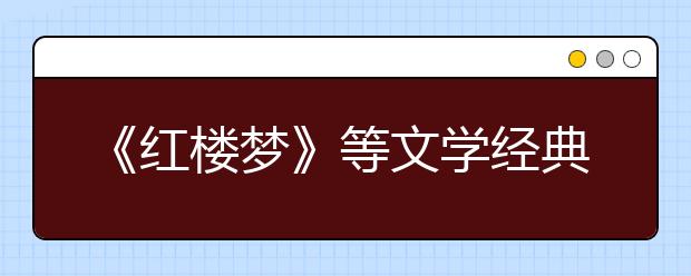 《红楼梦》等文学经典列入2019年北京高考必考范围