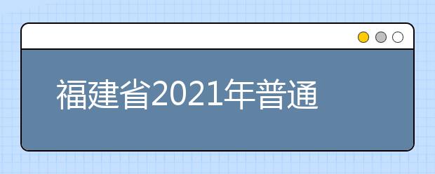 福建省2021年普通高校招生考试和录取方案公布