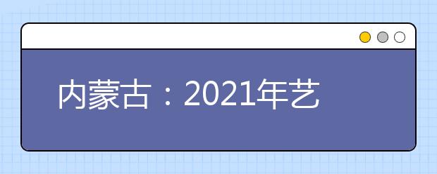 内蒙古：2021年艺考统考11825名考生报名参加考试