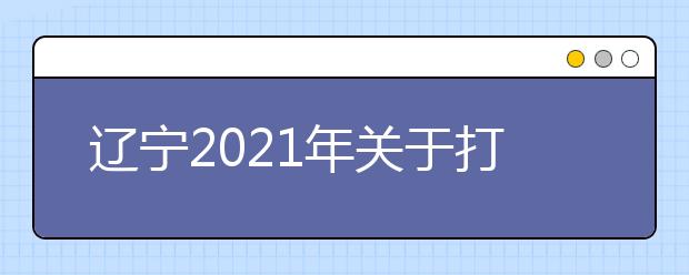 辽宁2021年关于打印普通高校招生考试适应性测试准考证的公告