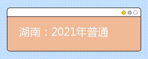 湖南：2021年普通高校招生艺术类校考院校及其专业一览表