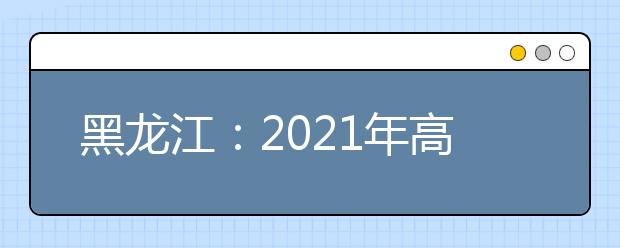 黑龙江：2021年高考艺术类专业课校考工作公告