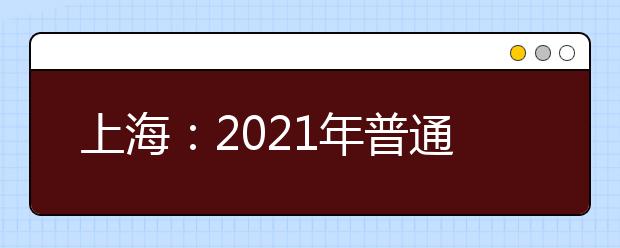 上海：2021年普通高校春季考试招生志愿填报及录取问答