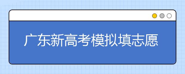 广东新高考模拟填志愿3月26日开始 这些事项需注意