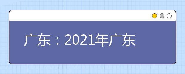 广东：2021年广东省普通高考适应性演练模拟填报志愿10问