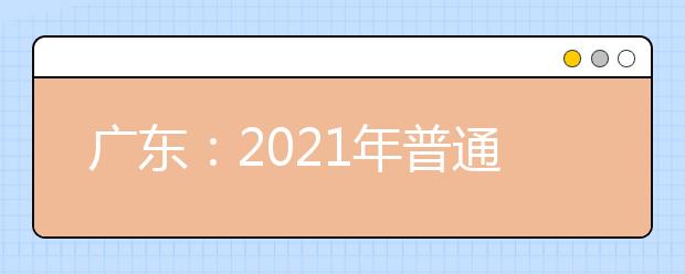 广东：2021年普通高等学校春季考试招生志愿填报热点问答