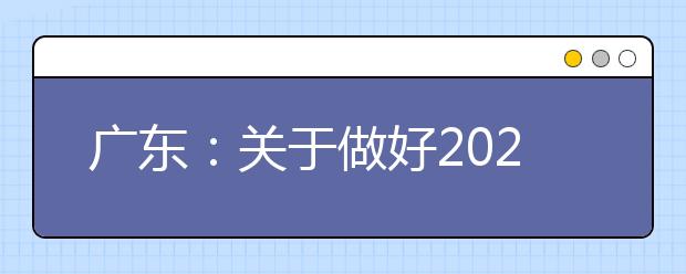 广东：关于做好2021年普通高等学校春季考试招生志愿填报工作的通知