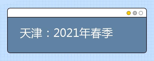 天津：2021年春季高考招生院校宣传、咨询安排一览表