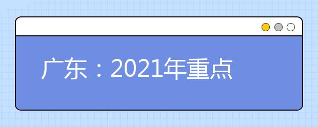 广东：2021年重点高校招收农村和贫困地区学生工作的通知发布