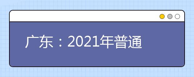广东：2021年普通高等学校春季考试招生录取工作的通知发布
