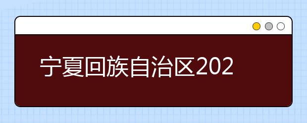 宁夏回族自治区2021年普通高等学校招生考生报名办法公布